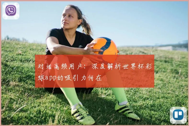 对话高频用户:深度解析世界杯彩球app的吸引力何在