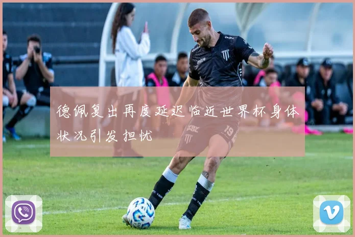 德佩复出再度延迟临近世界杯身体状况引发担忧