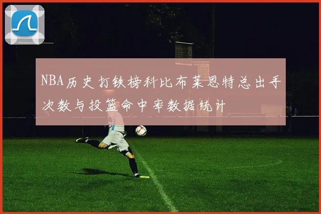 NBA历史打铁榜科比布莱恩特总出手次数与投篮命中率数据统计