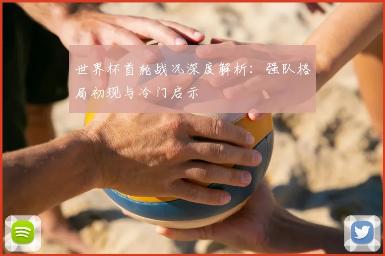 世界杯首轮战况深度解析：强队格局初现与冷门启示