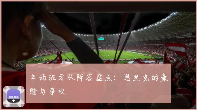 年西班牙队阵容盘点：恩里克的豪赌与争议