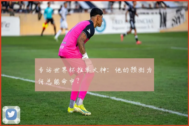 专访世界杯推单大神：他的预测为何总能命中？