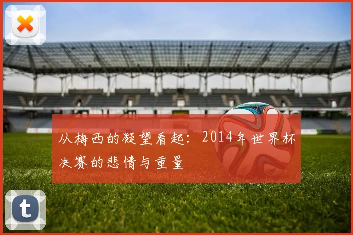 从梅西的凝望看起：2014年世界杯决赛的悲情与重量