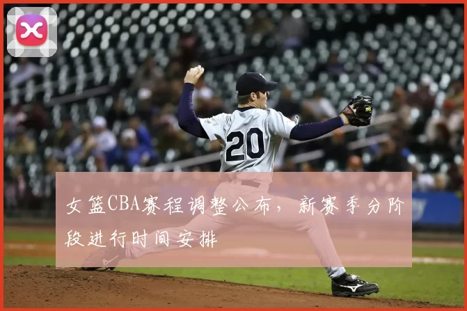 女篮CBA赛程调整公布，新赛季分阶段进行时间安排