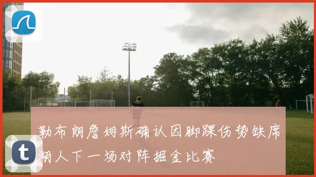 勒布朗詹姆斯确认因脚踝伤势缺席湖人下一场对阵掘金比赛