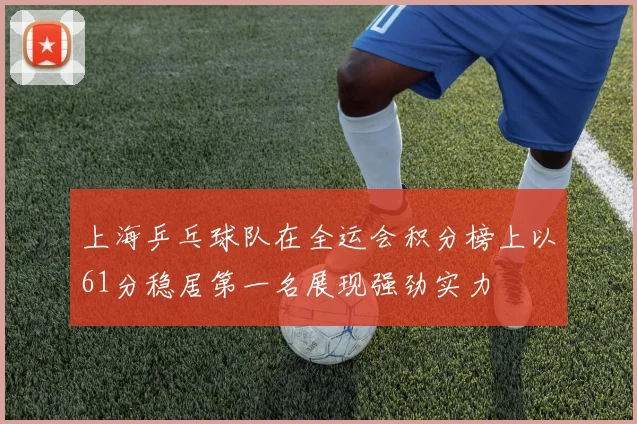 上海乒乓球队在全运会积分榜上以61分稳居第一名展现强劲实力