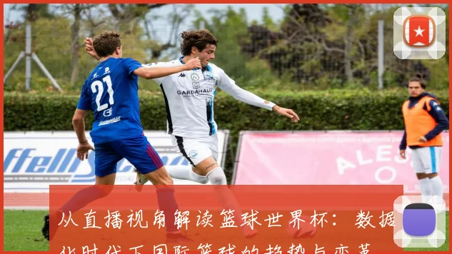 从直播视角解读篮球世界杯：数据化时代下国际篮球的趋势与变革