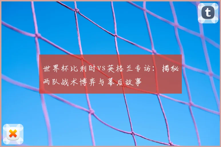 世界杯比利时vs英格兰专访:揭秘两队战术博弈与幕后故事