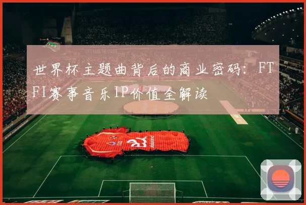 世界杯主题曲背后的商业密码：FTFI赛事音乐IP价值全解读