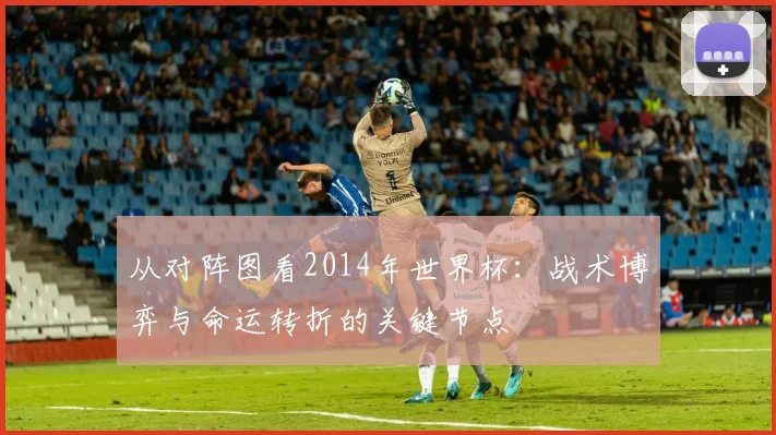 从对阵图看2014年世界杯:战术博弈与命运转折的关键节点