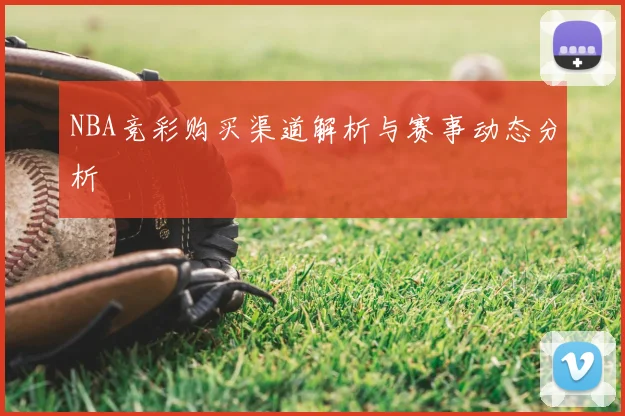 NBA竞彩购买渠道解析与赛事动态分析