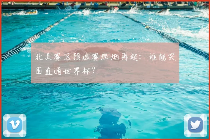 北美赛区预选赛烽烟再起：谁能突围直通世界杯？