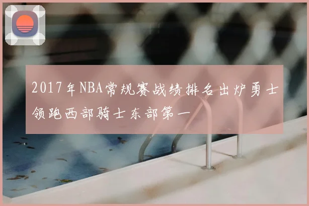 2017年NBA常规赛战绩排名出炉勇士领跑西部骑士东部第一