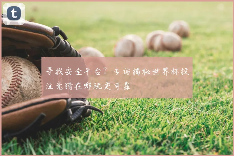 寻找安全平台？专访揭秘世界杯投注竞猜在哪玩更可靠