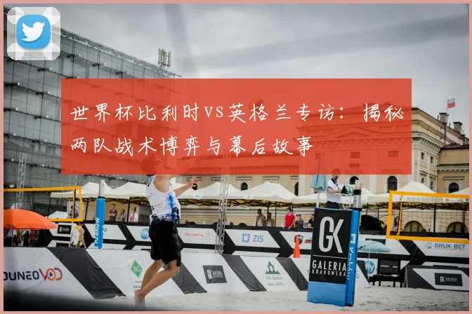世界杯比利时vs英格兰专访：揭秘两队战术博弈与幕后故事