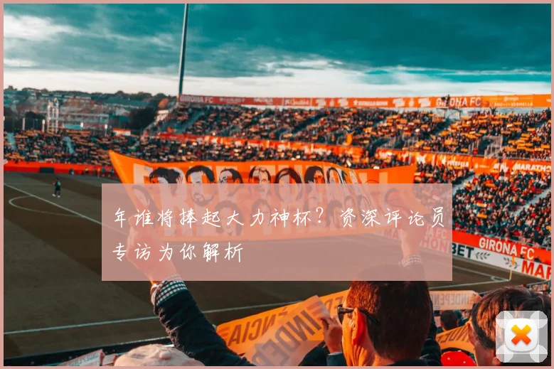 年谁将捧起大力神杯？资深评论员专访为你解析
