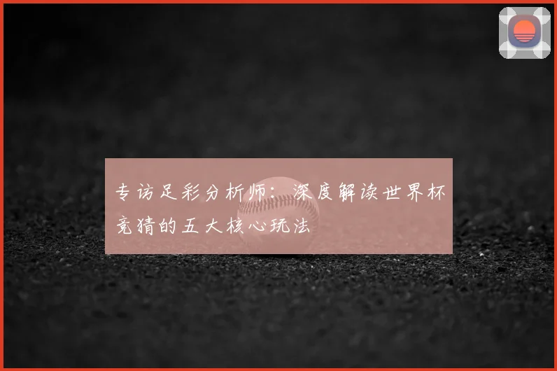 专访足彩分析师：深度解读世界杯竞猜的五大核心玩法