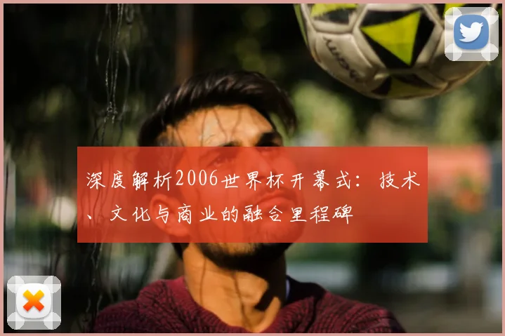 深度解析2006世界杯开幕式：技术、文化与商业的融合里程碑