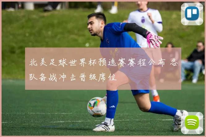 北美足球世界杯预选赛赛程公布 各队备战冲击晋级席位