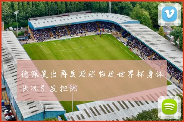 德佩复出再度延迟临近世界杯身体状况引发担忧