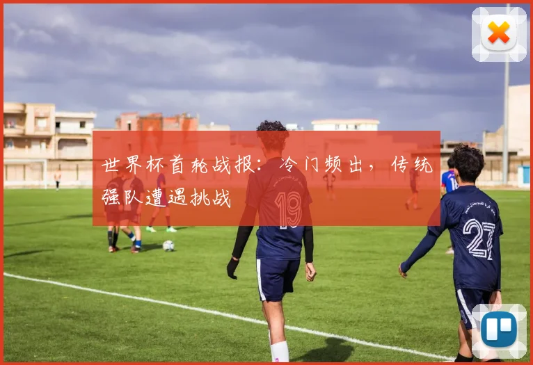世界杯首轮战报：冷门频出，传统强队遭遇挑战