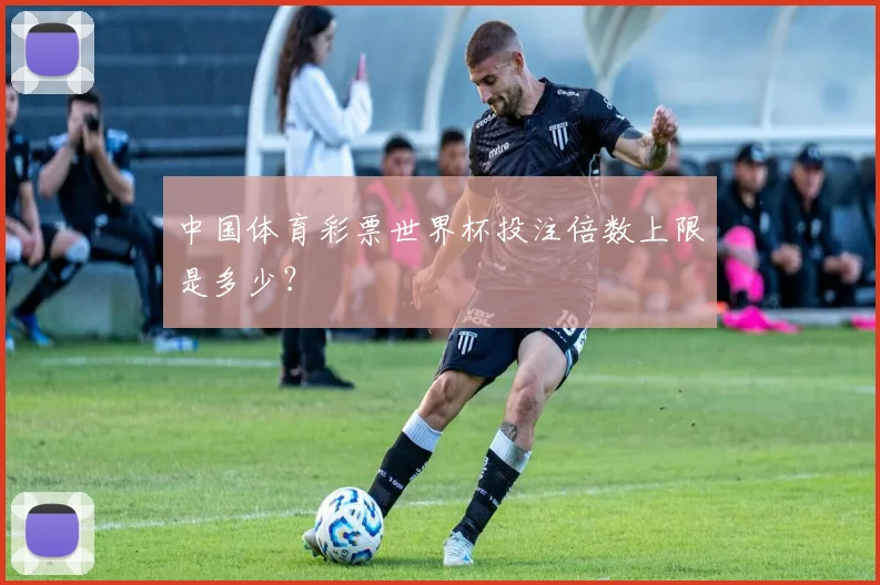中国体育彩票世界杯投注倍数上限是多少?
