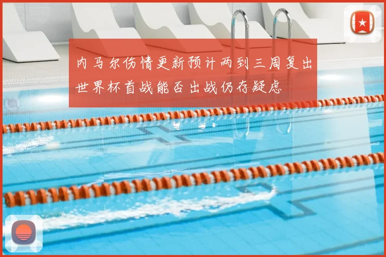 内马尔伤情更新预计两到三周复出世界杯首战能否出战仍存疑虑