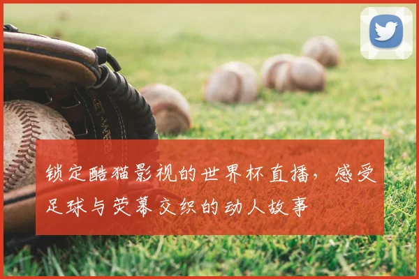 锁定酷猫影视的世界杯直播，感受足球与荧幕交织的动人故事