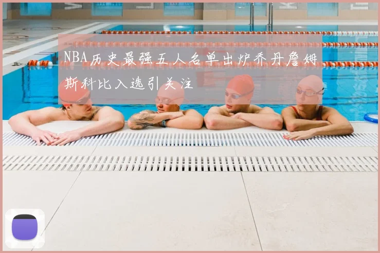 NBA历史最强五人名单出炉乔丹詹姆斯科比入选引关注