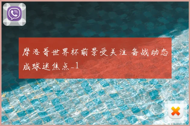 摩洛哥世界杯前景受关注 备战动态成球迷焦点_1