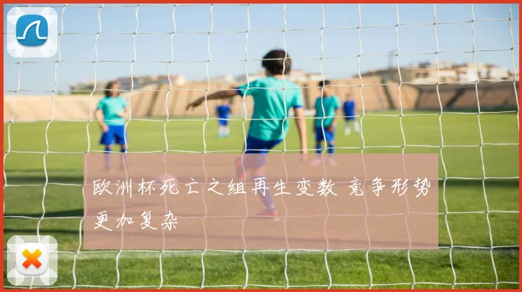 欧洲杯死亡之组再生变数 竞争形势更加复杂