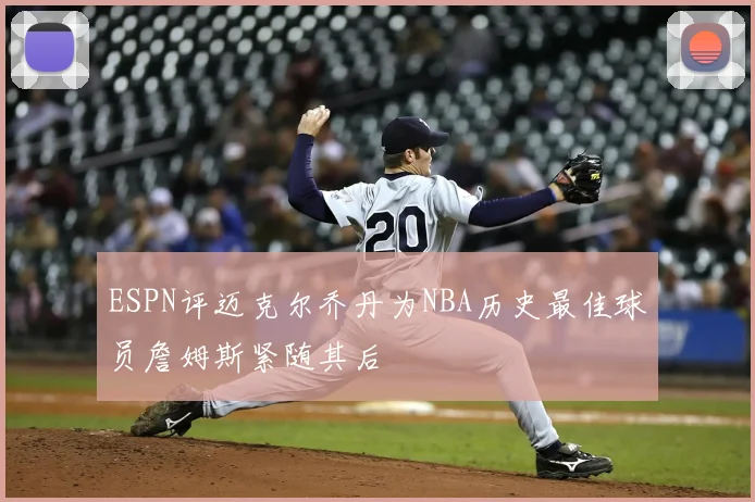 ESPN评迈克尔乔丹为NBA历史最佳球员詹姆斯紧随其后
