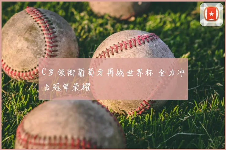 C罗领衔葡萄牙再战世界杯 全力冲击冠军荣耀