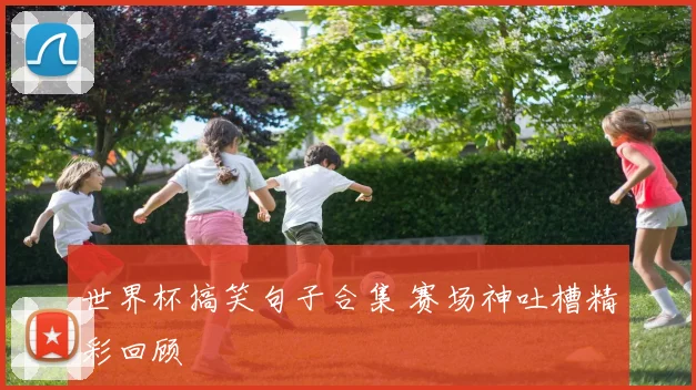 世界杯搞笑句子合集 赛场神吐槽精彩回顾