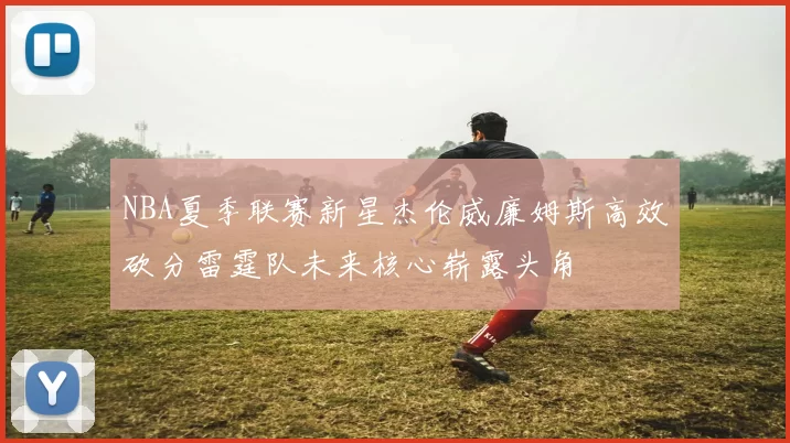 NBA夏季联赛新星杰伦威廉姆斯高效砍分雷霆队未来核心崭露头角