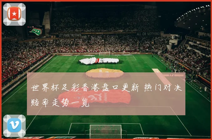 世界杯足彩香港盘口更新 热门对决赔率走势一览