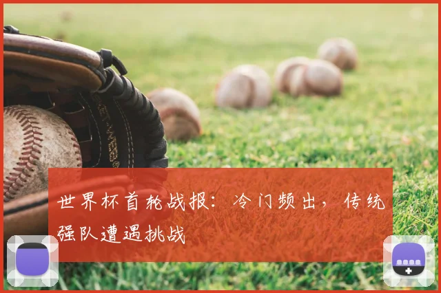 世界杯首轮战报：冷门频出，传统强队遭遇挑战