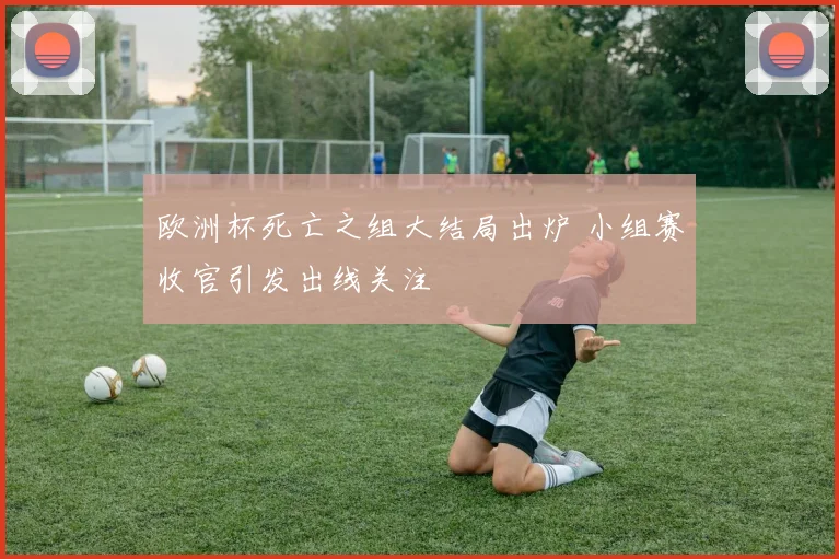欧洲杯死亡之组大结局出炉 小组赛收官引发出线关注