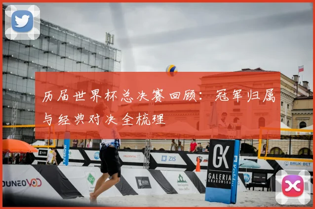 历届世界杯总决赛回顾：冠军归属与经典对决全梳理