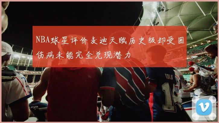 NBA球星评价麦迪天赋历史级却受困伤病未能完全兑现潜力