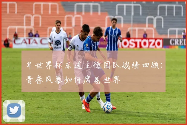 年世界杯东道主德国队战绩回顾：青春风暴如何席卷世界