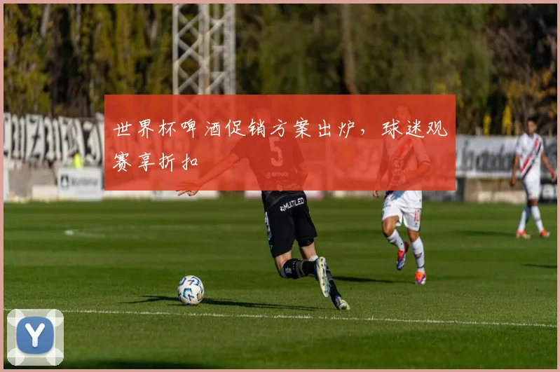 世界杯啤酒促销方案出炉，球迷观赛享折扣