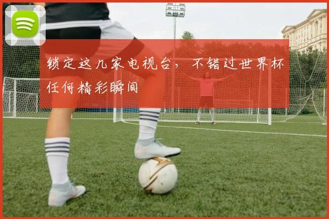 锁定这几家电视台，不错过世界杯任何精彩瞬间