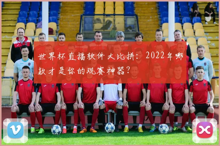 世界杯直播软件大比拼：2022年哪款才是你的观赛神器？