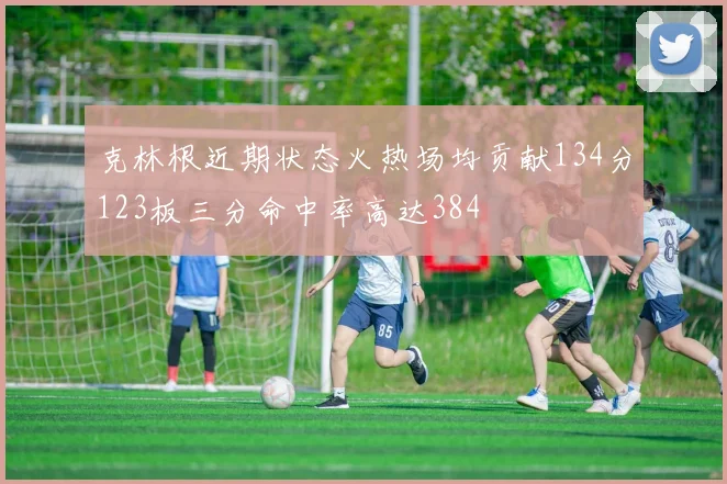 克林根近期状态火热场均贡献134分123板三分命中率高达384