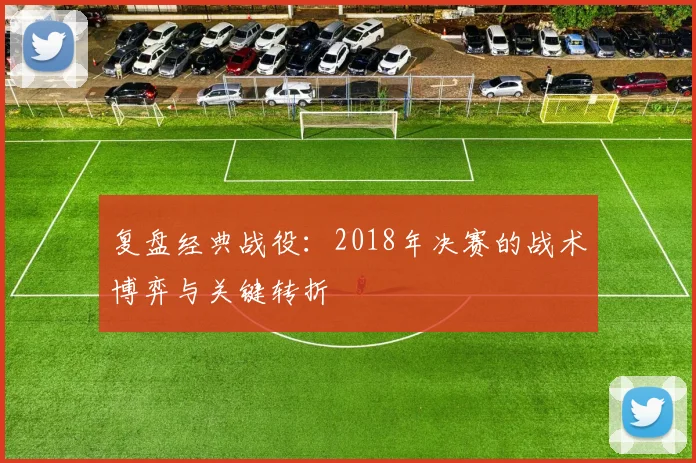 复盘经典战役:2018年决赛的战术博弈与关键转折