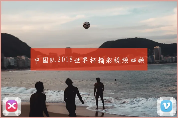中国队2018世界杯精彩视频回顾