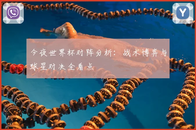 今夜世界杯对阵分析:战术博弈与球星对决全看点