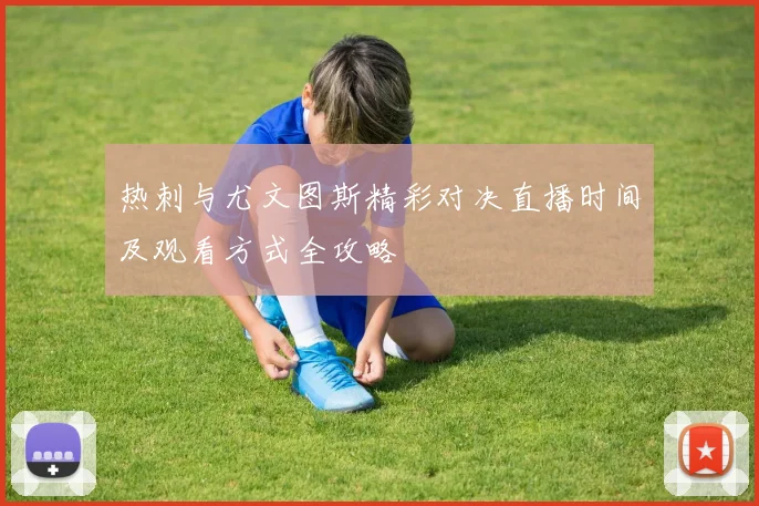 热刺与尤文图斯精彩对决直播时间及观看方式全攻略