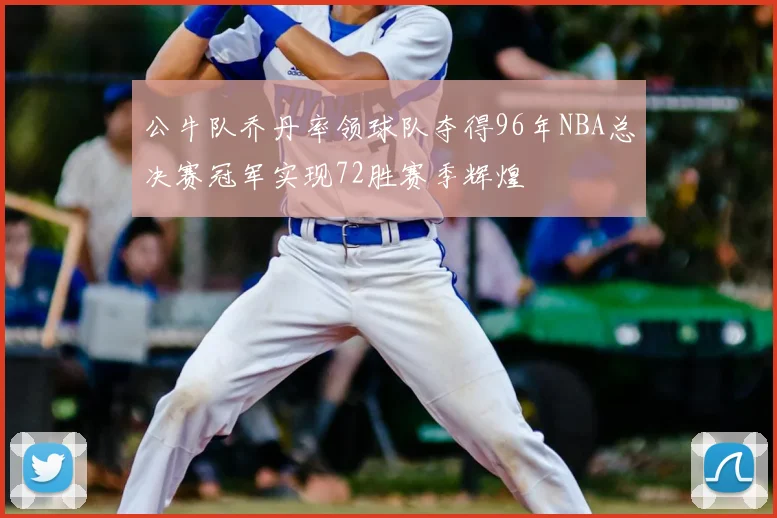公牛队乔丹率领球队夺得96年NBA总决赛冠军实现72胜赛季辉煌